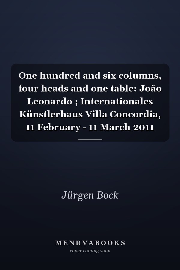 One hundred and six columns, four heads and one table: João Leonardo ; Internationales Künstlerhaus Villa Concordia, 11 February - 11 March 2011