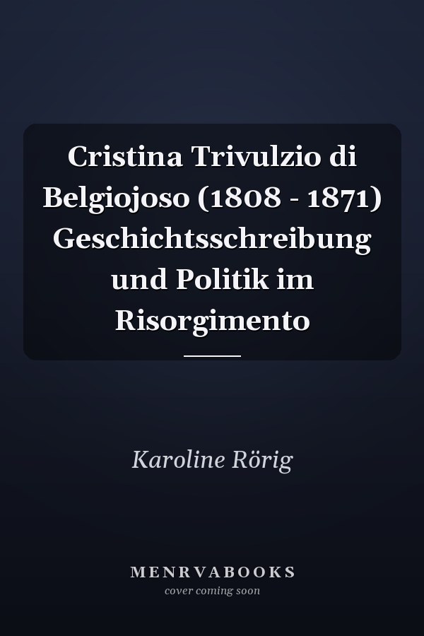 Cristina Trivulzio di Belgiojoso (1808 - 1871) Geschichtsschreibung und Politik im Risorgimento