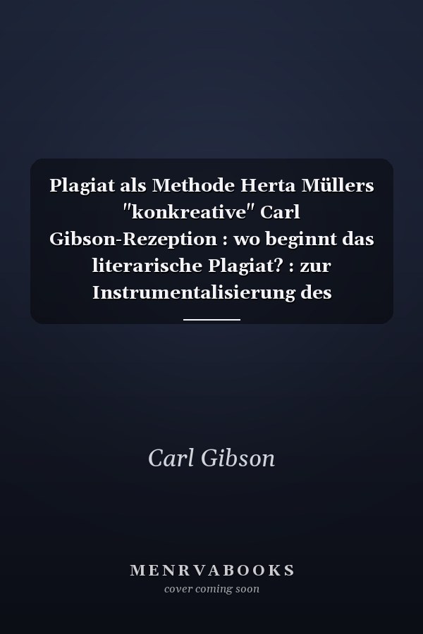 Plagiat als Methode Herta Müllers "konkreative" Carl Gibson-Rezeption : wo beginnt das literarische Plagiat? : zur Instrumentalisierung des Dissidenten-Testimoniums "Symphonie der Freiheit" : Selbst-Apologie : mit kritischen Argumenten, Daten und Fakten zur Kommunismus-Aufarbeitung sowie mit kommentierten Securitate-Dokumenten zum politischen Widerstand in Rumänien während der Ceauşescu-Diktatur
