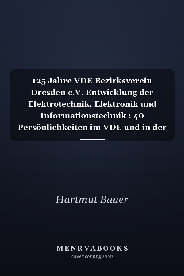 125 Jahre VDE Bezirksverein Dresden e.V. Entwicklung der Elektrotechnik, Elektronik und Informationstechnik : 40 Persönlichkeiten im VDE und in der KDT, Biografien und wissenschaftliche Leistungen : Einfluss auf Lehre und Forschung, Produktion und Service : 1892-2017