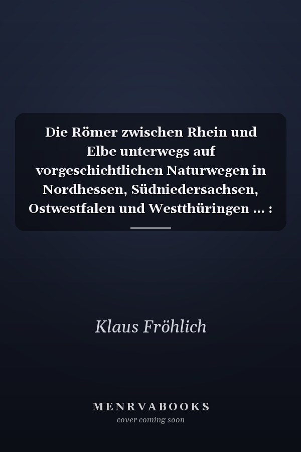 Die Römer zwischen Rhein und Elbe unterwegs auf vorgeschichtlichen Naturwegen in Nordhessen, Südniedersachsen, Ostwestfalen und Westthüringen ... : VHS Kurs Antike Reisewege im hessischen Mittelgebirge : Kursbericht 2014-2018