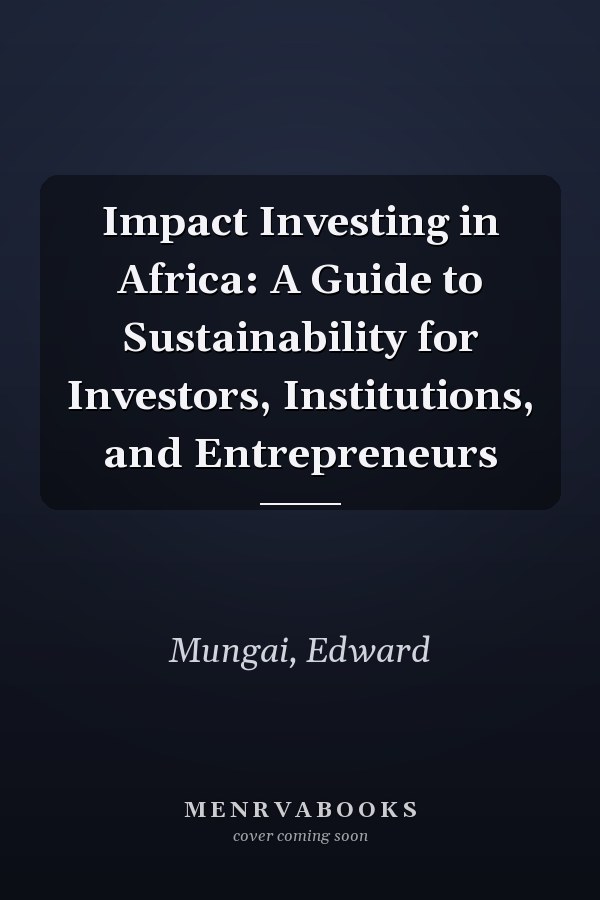 Impact Investing in Africa: A Guide to Sustainability for Investors, Institutions, and Entrepreneurs