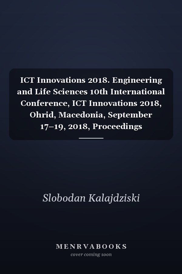 ICT Innovations 2018. Engineering and Life Sciences 10th International Conference, ICT Innovations 2018, Ohrid, Macedonia, September 17–19, 2018, Proceedings