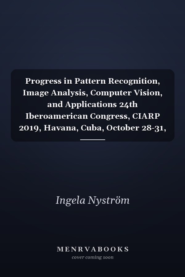 Progress in Pattern Recognition, Image Analysis, Computer Vision, and Applications 24th Iberoamerican Congress, CIARP 2019, Havana, Cuba, October 28-31, 2019, Proceedings