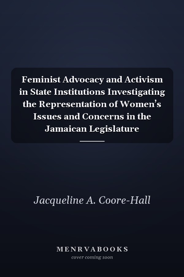Feminist Advocacy and Activism in State Institutions Investigating the Representation of Women’s Issues and Concerns in the Jamaican Legislature