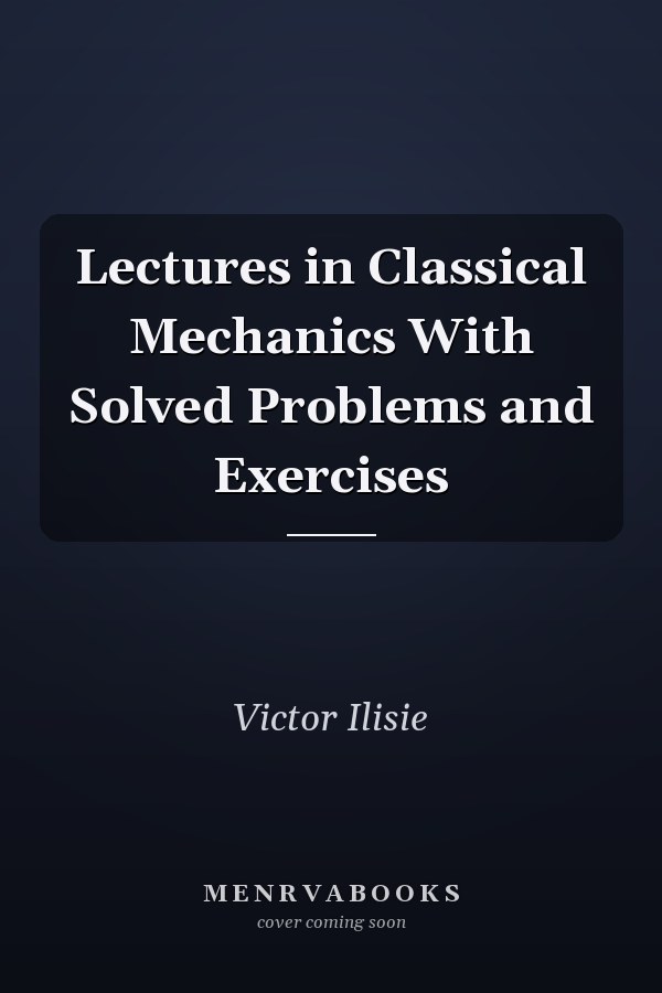 Lectures in Classical Mechanics With Solved Problems and Exercises