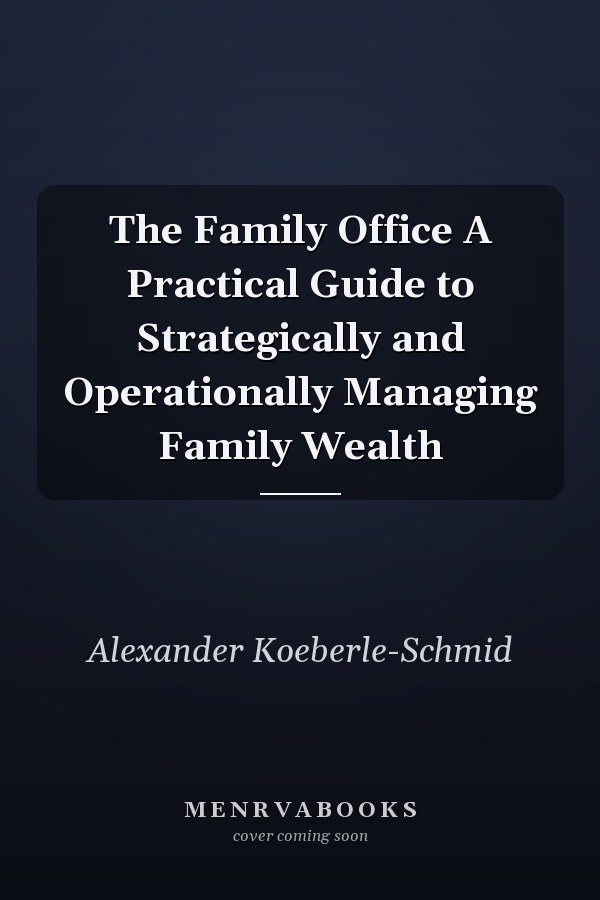 The Family Office A Practical Guide to Strategically and Operationally Managing Family Wealth