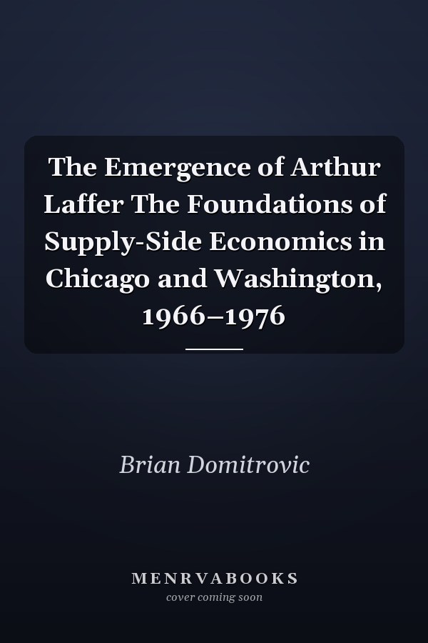 The Emergence of Arthur Laffer The Foundations of Supply-Side Economics in Chicago and Washington, 1966–1976