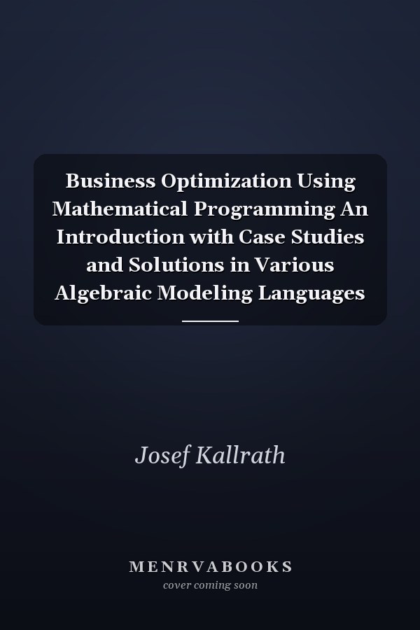 Business Optimization Using Mathematical Programming An Introduction with Case Studies and Solutions in Various Algebraic Modeling Languages