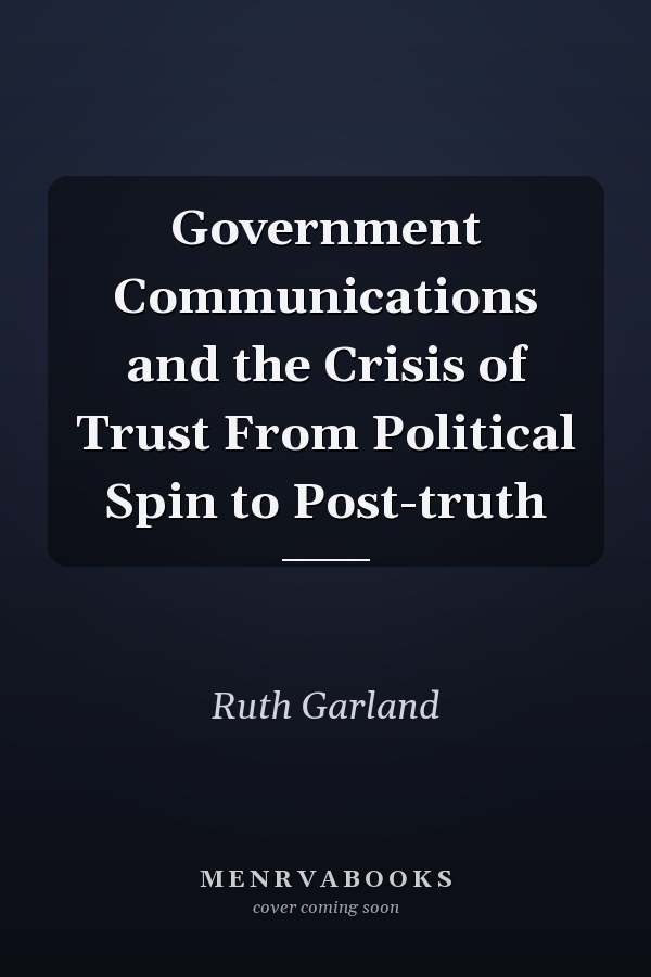 Government Communications and the Crisis of Trust From Political Spin to Post-truth