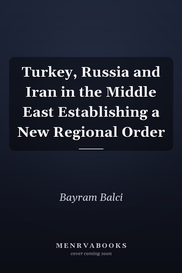 Turkey, Russia and Iran in the Middle East Establishing a New Regional Order