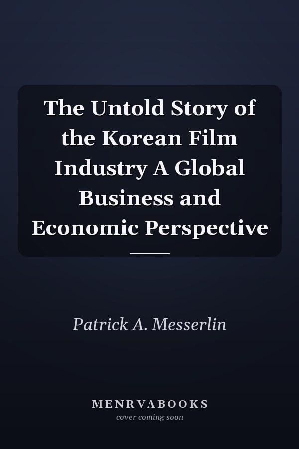 The Untold Story of the Korean Film Industry A Global Business and Economic Perspective
