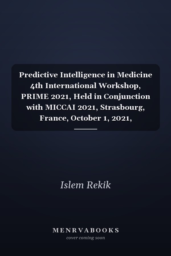 Predictive Intelligence in Medicine 4th International Workshop, PRIME 2021, Held in Conjunction with MICCAI 2021, Strasbourg, France, October 1, 2021, Proceedings