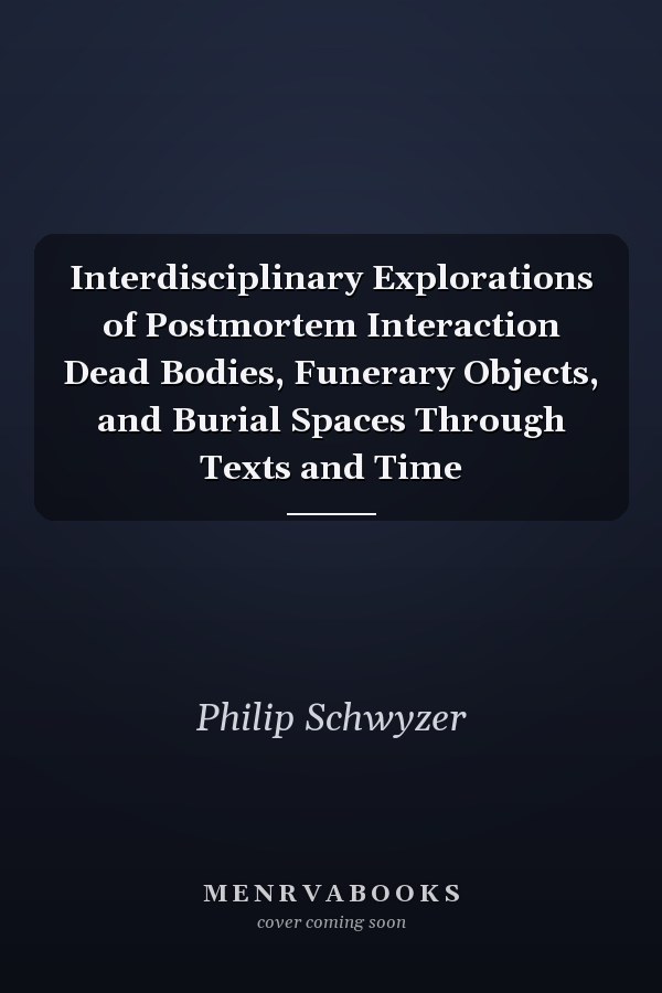 Interdisciplinary Explorations of Postmortem Interaction Dead Bodies, Funerary Objects, and Burial Spaces Through Texts and Time