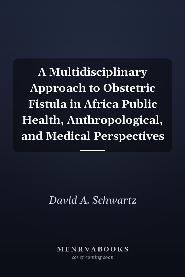 A Multidisciplinary Approach to Obstetric Fistula in Africa Public Health, Anthropological, and Medical Perspectives
