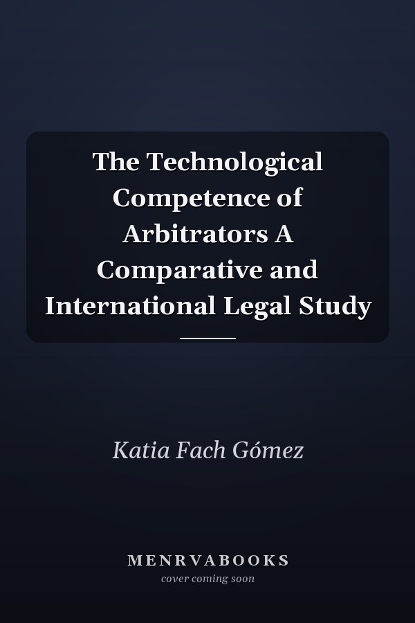 The Technological Competence of Arbitrators A Comparative and International Legal Study