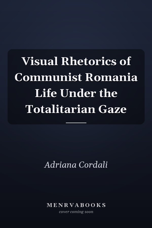 Visual Rhetorics of Communist Romania Life Under the Totalitarian Gaze