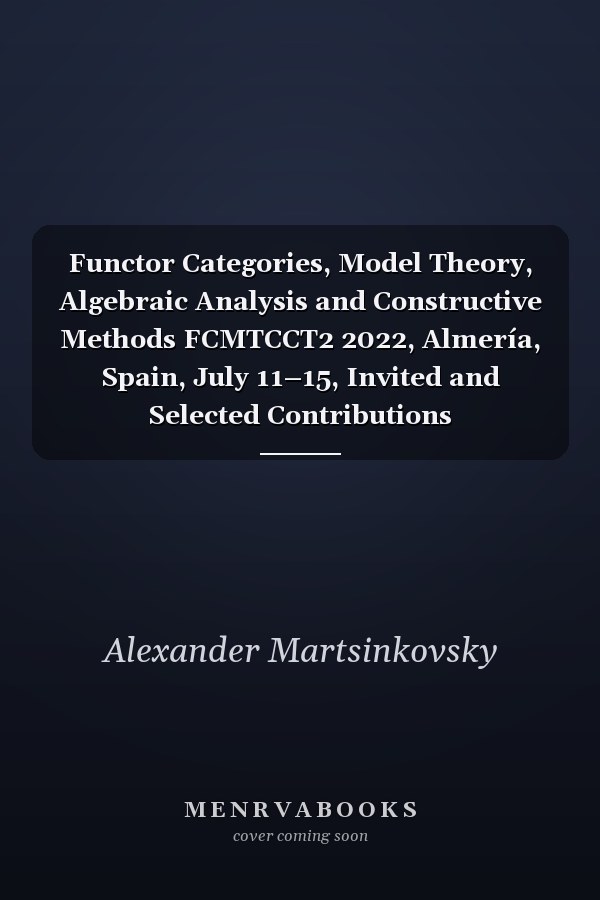 Functor Categories, Model Theory, Algebraic Analysis and Constructive Methods FCMTCCT2 2022, Almería, Spain, July 11–15, Invited and Selected Contributions