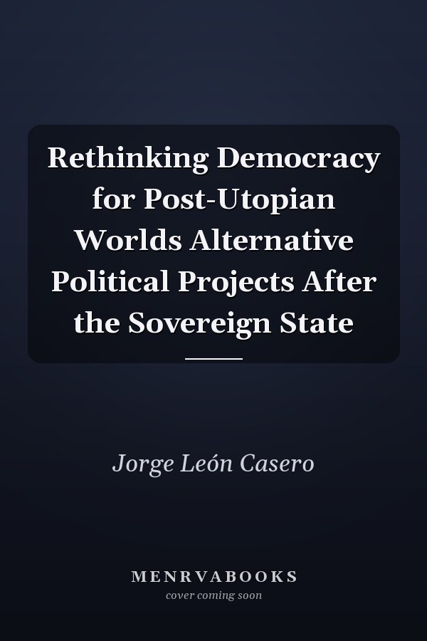 Rethinking Democracy for Post-Utopian Worlds Alternative Political Projects After the Sovereign State