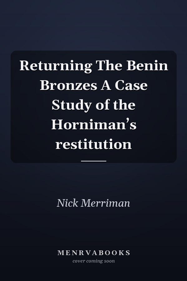 Returning The Benin Bronzes A Case Study of the Horniman’s restitution