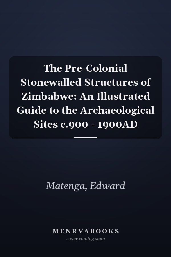 The Pre-Colonial Stonewalled Structures of Zimbabwe: An Illustrated Guide to the Archaeological Sites c.900 - 1900AD