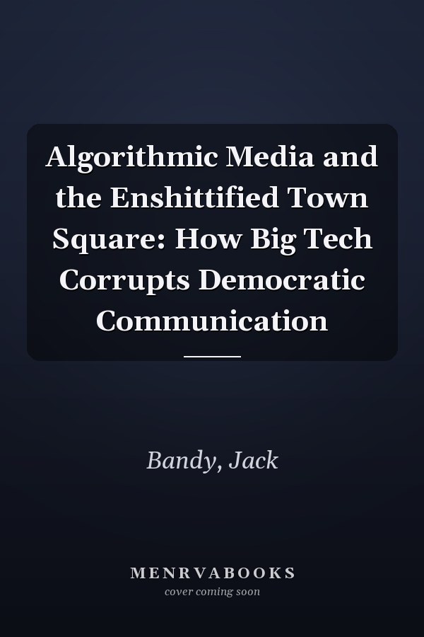 Algorithmic Media and the Enshittified Town Square: How Big Tech Corrupts Democratic Communication