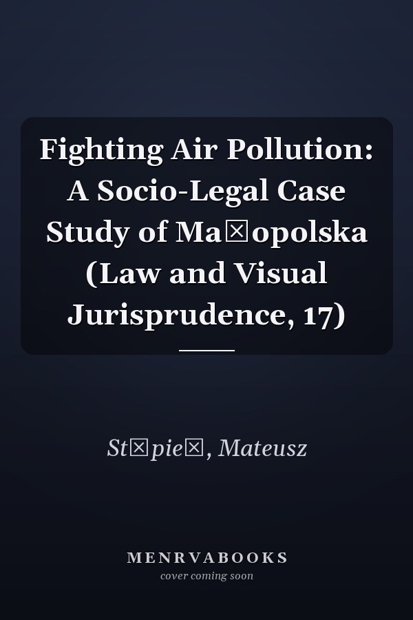 Fighting Air Pollution: A Socio-Legal Case Study of Małopolska (Law and Visual Jurisprudence, 17)