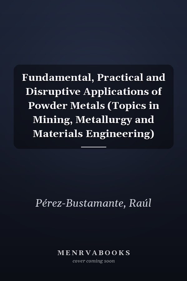 Fundamental, Practical and Disruptive Applications of Powder Metals (Topics in Mining, Metallurgy and Materials Engineering)