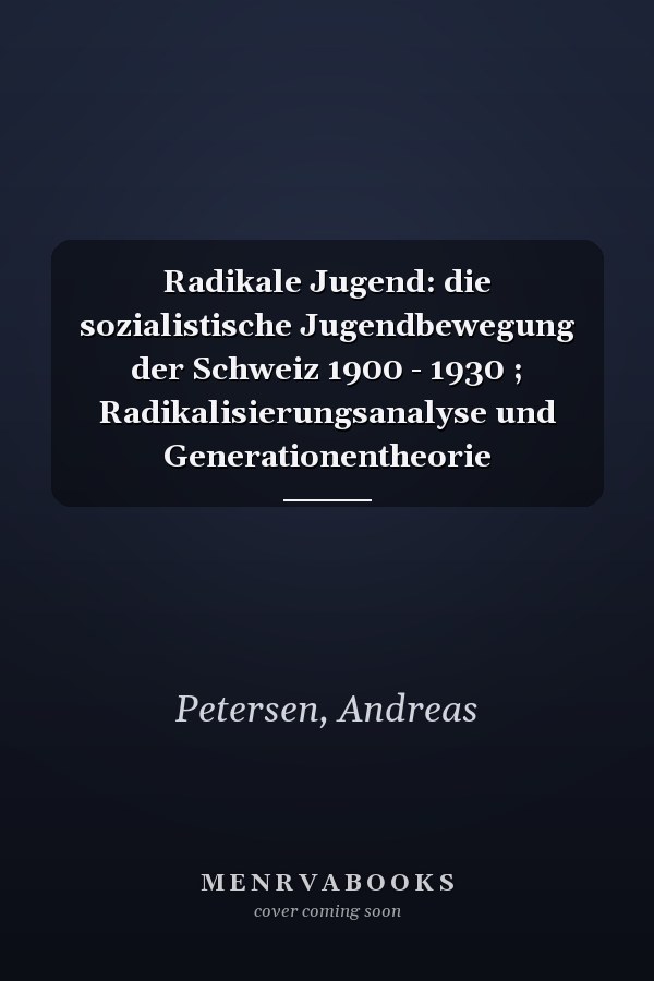Radikale Jugend: die sozialistische Jugendbewegung der Schweiz 1900 - 1930 ; Radikalisierungsanalyse und Generationentheorie