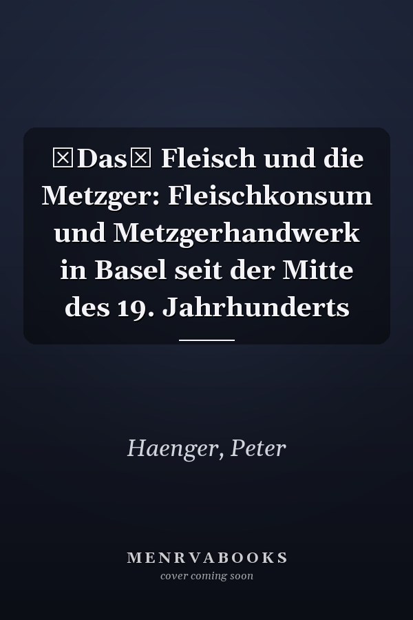 Das Fleisch und die Metzger: Fleischkonsum und Metzgerhandwerk in Basel seit der Mitte des 19. Jahrhunderts