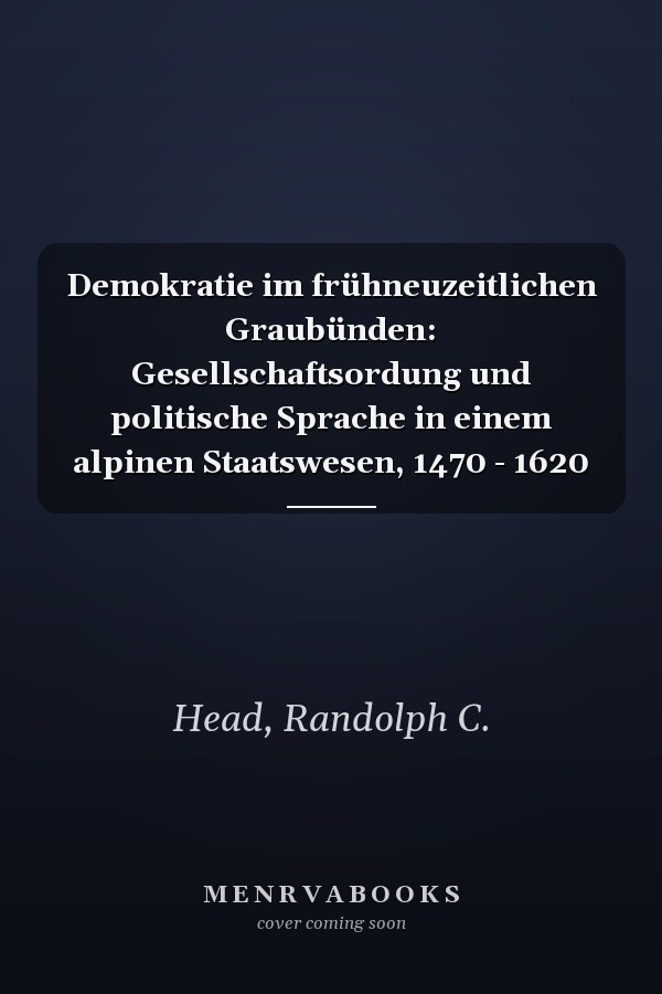 Demokratie im frühneuzeitlichen Graubünden: Gesellschaftsordung und politische Sprache in einem alpinen Staatswesen, 1470 - 1620