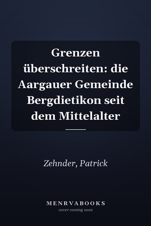 Grenzen überschreiten: die Aargauer Gemeinde Bergdietikon seit dem Mittelalter
