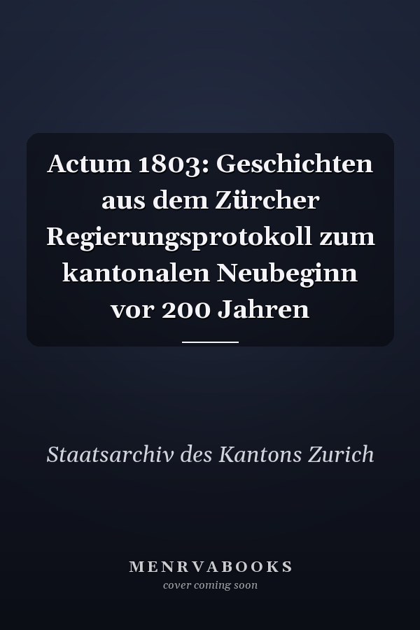 Actum 1803: Geschichten aus dem Zürcher Regierungsprotokoll zum kantonalen Neubeginn vor 200 Jahren