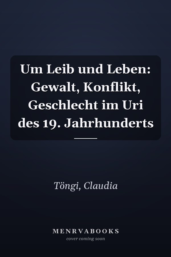 Um Leib und Leben: Gewalt, Konflikt, Geschlecht im Uri des 19. Jahrhunderts