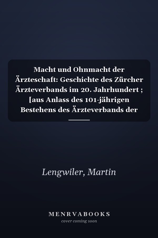 Macht und Ohnmacht der Ärzteschaft: Geschichte des Zürcher Ärzteverbands im 20. Jahrhundert ; [aus Anlass des 101-jährigen Bestehens des Ärzteverbands der Bezirke Zürich und Dietikon (ZüriMed)]