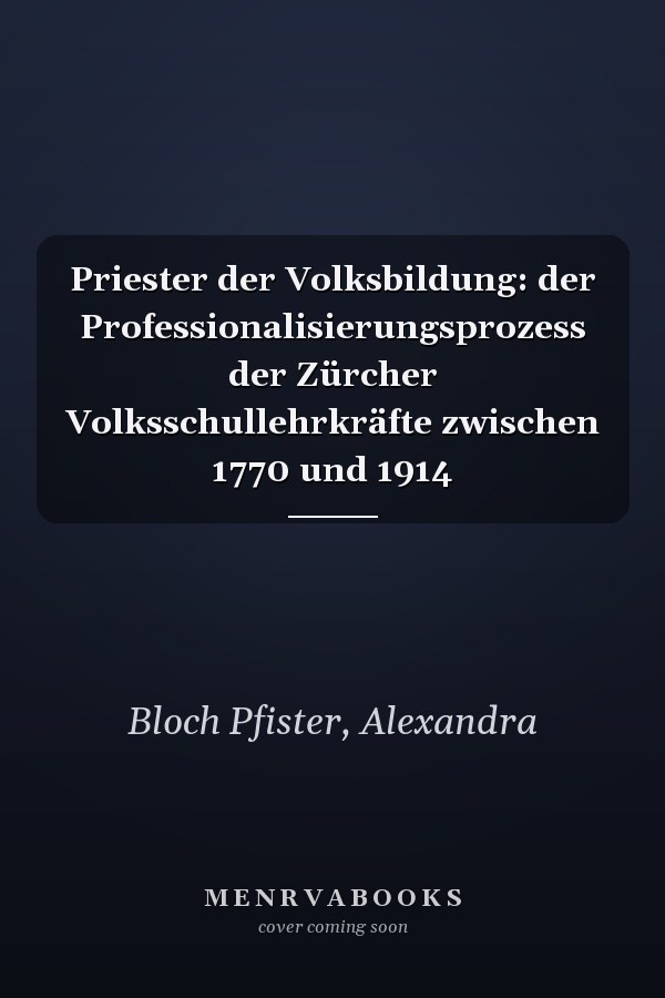 Priester der Volksbildung: der Professionalisierungsprozess der Zürcher Volksschullehrkräfte zwischen 1770 und 1914