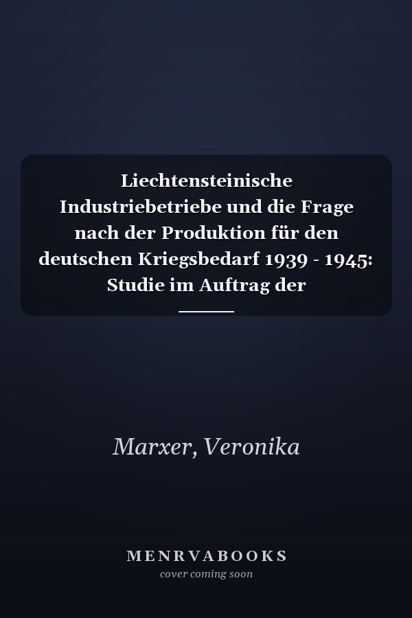Liechtensteinische Industriebetriebe und die Frage nach der Produktion für den deutschen Kriegsbedarf 1939 - 1945: Studie im Auftrag der Unabhängigen Historikerkommission Liechtenstein Zweiter Weltkrieg