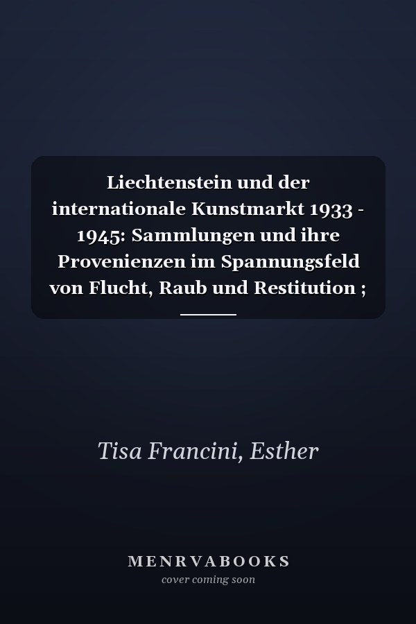 Liechtenstein und der internationale Kunstmarkt 1933 - 1945: Sammlungen und ihre Provenienzen im Spannungsfeld von Flucht, Raub und Restitution ; Studie im Auftrag der Unabhängigen Historikerkommission Liechtenstein Zweiter Weltkrieg