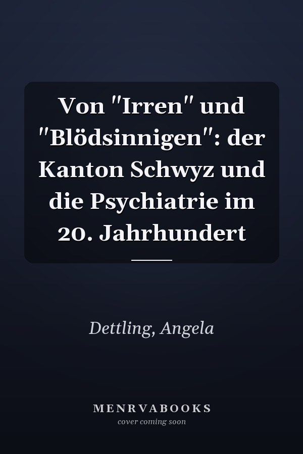 Von "Irren" und "Blödsinnigen": der Kanton Schwyz und die Psychiatrie im 20. Jahrhundert