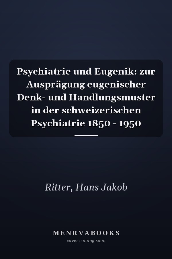 Psychiatrie und Eugenik: zur Ausprägung eugenischer Denk- und Handlungsmuster in der schweizerischen Psychiatrie 1850 - 1950