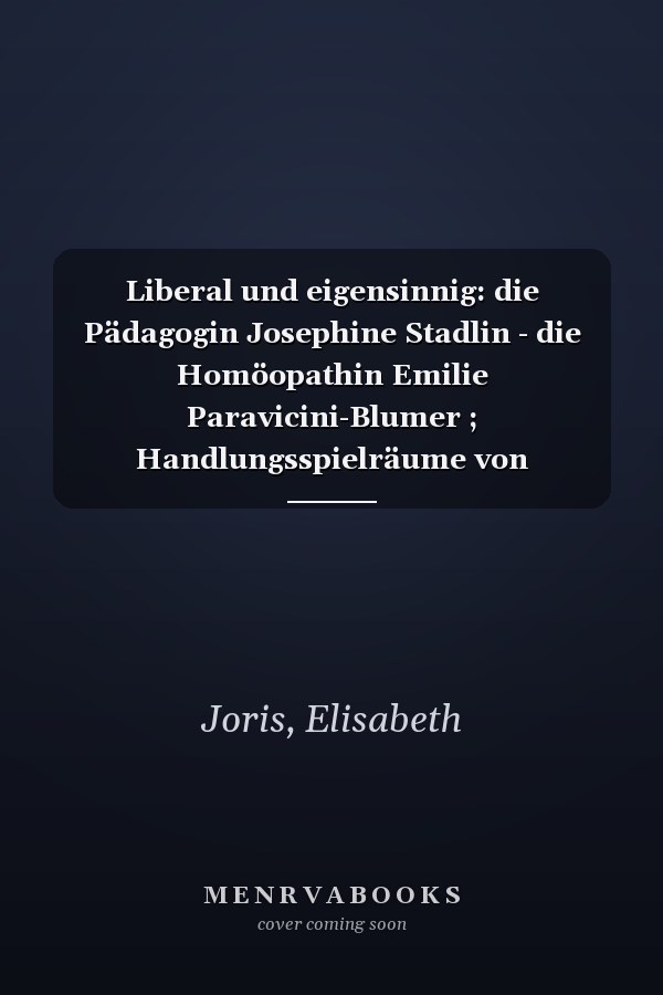 Liberal und eigensinnig: die Pädagogin Josephine Stadlin - die Homöopathin Emilie Paravicini-Blumer ; Handlungsspielräume von Bildungsbürgerinnen im 19. Jahrhundert