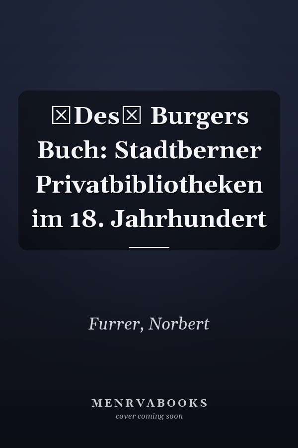 Des Burgers Buch: Stadtberner Privatbibliotheken im 18. Jahrhundert