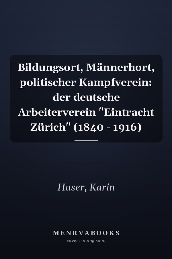 Bildungsort, Männerhort, politischer Kampfverein: der deutsche Arbeiterverein "Eintracht Zürich" (1840 - 1916)