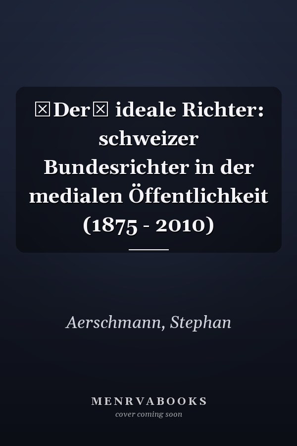 Der ideale Richter: schweizer Bundesrichter in der medialen Öffentlichkeit (1875 - 2010)