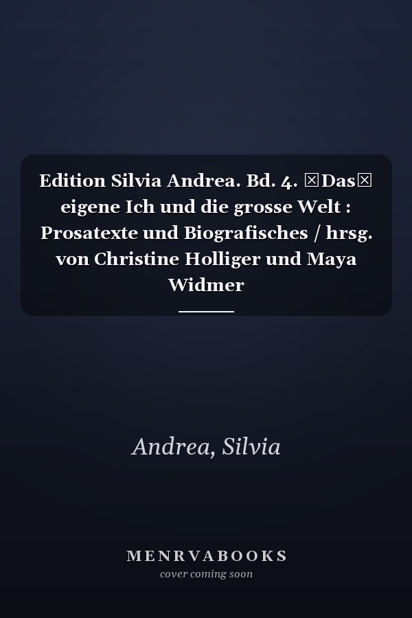 Edition Silvia Andrea. Bd. 4. Das eigene Ich und die grosse Welt : Prosatexte und Biografisches / hrsg. von Christine Holliger und Maya Widmer