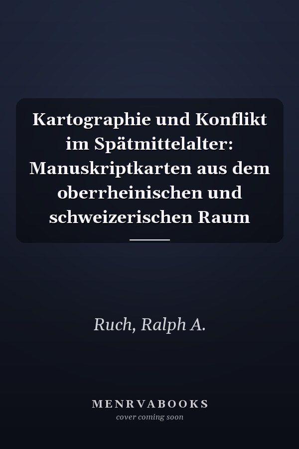 Kartographie und Konflikt im Spätmittelalter: Manuskriptkarten aus dem oberrheinischen und schweizerischen Raum