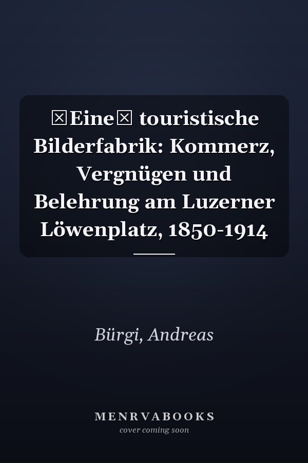 Eine touristische Bilderfabrik: Kommerz, Vergnügen und Belehrung am Luzerner Löwenplatz, 1850-1914