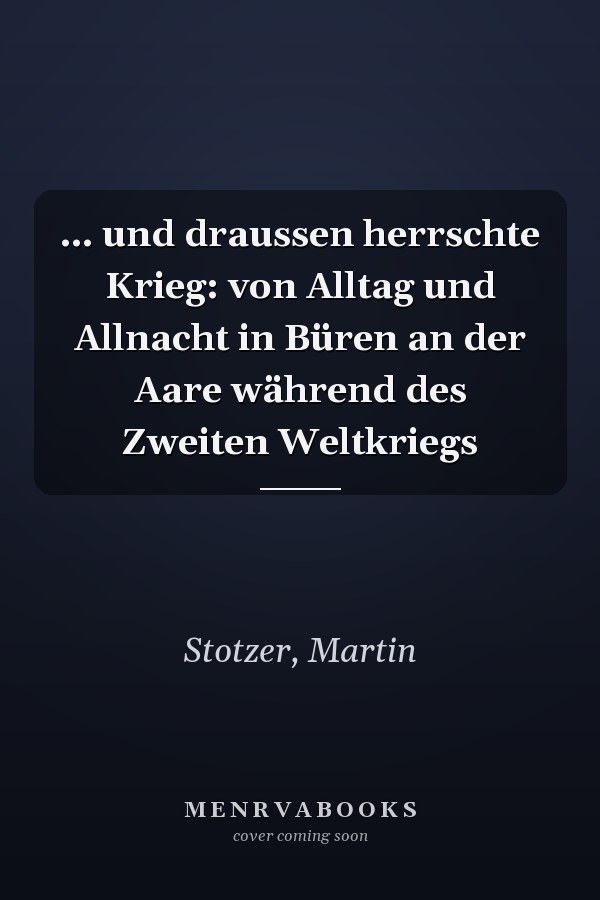 … und draussen herrschte Krieg: von Alltag und Allnacht in Büren an der Aare während des Zweiten Weltkriegs