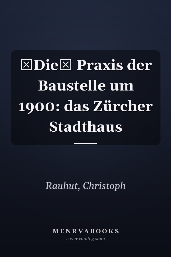 Die Praxis der Baustelle um 1900: das Zürcher Stadthaus