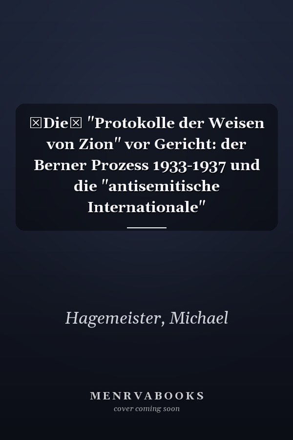 Die "Protokolle der Weisen von Zion" vor Gericht: der Berner Prozess 1933-1937 und die "antisemitische Internationale"